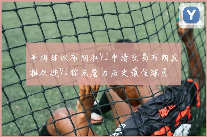 夸梅建议布朗和VJ申请交易布朗发推欢迎VJ称老詹为历史最佳球员