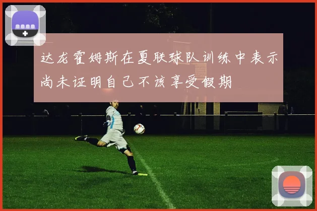 达龙霍姆斯在夏联球队训练中表示尚未证明自己不该享受假期