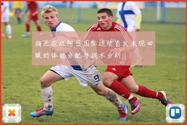 梅西在迈阿密国际连续首发表现回暖的体能分配与战术分析