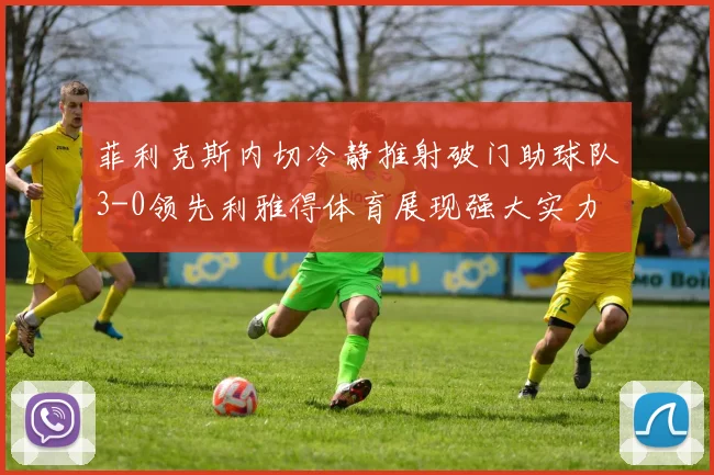 菲利克斯内切冷静推射破门助球队3-0领先利雅得体育展现强大实力